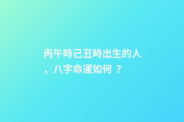 丙午時己丑時出生的人，八字命運如何？